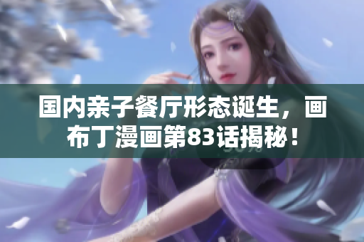 国内亲子餐厅形态诞生，画布丁漫画第83话揭秘！