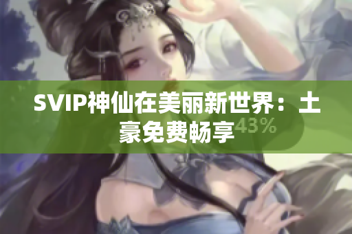 SVIP神仙在美丽新世界：土豪免费畅享