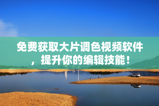 免费获取大片调色视频软件，提升你的编辑技能！