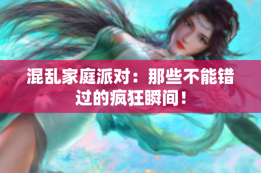 混乱家庭派对：那些不能错过的疯狂瞬间！