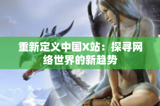 重新定义中国X站：探寻网络世界的新趋势