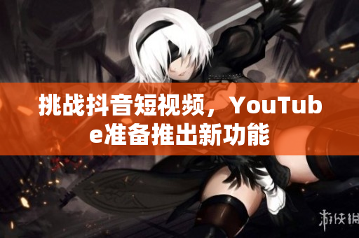 挑战抖音短视频，YouTube准备推出新功能