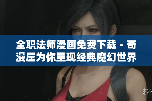 全职法师漫画免费下载 - 奇漫屋为你呈现经典魔幻世界