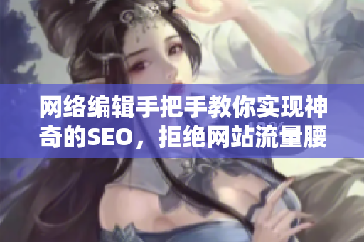 网络编辑手把手教你实现神奇的SEO，拒绝网站流量腰斩！