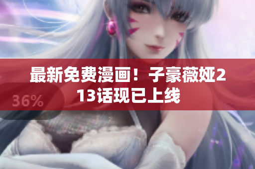 最新免费漫画！子豪薇娅213话现已上线