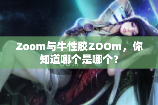 Zoom与牛性胶ZOOm，你知道哪个是哪个？