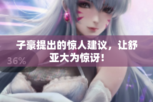子豪提出的惊人建议，让舒亚大为惊讶！