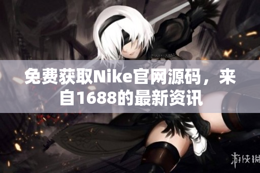免费获取Nike官网源码，来自1688的最新资讯