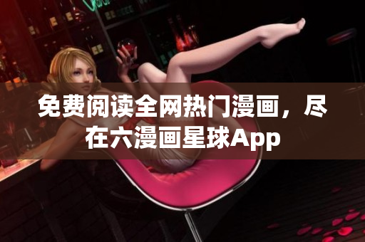 免费阅读全网热门漫画，尽在六漫画星球App