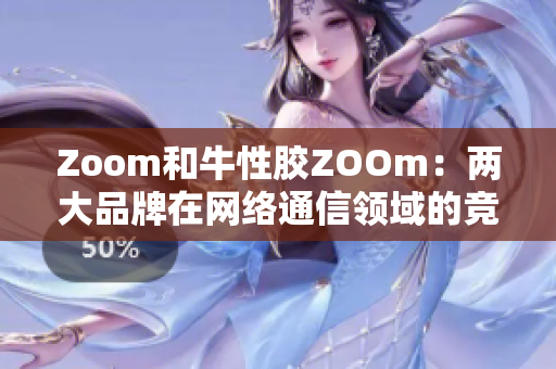 Zoom和牛性胶ZOOm：两大品牌在网络通信领域的竞争