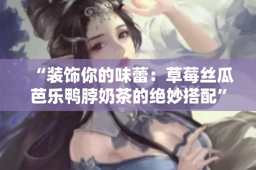 “装饰你的味蕾：草莓丝瓜芭乐鸭脖奶茶的绝妙搭配”