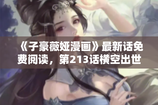 《子豪薇娅漫画》最新话免费阅读，第213话横空出世