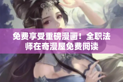 免费享受重磅漫画！全职法师在奇漫屋免费阅读
