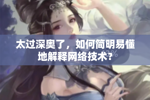 太过深奥了，如何简明易懂地解释网络技术？