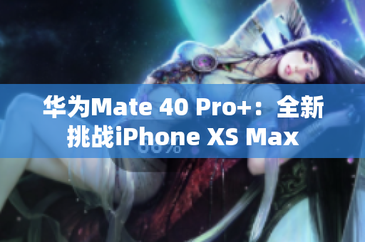 华为Mate 40 Pro+：全新挑战iPhone XS Max