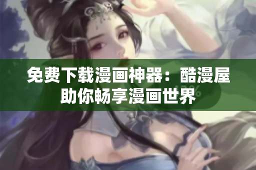 免费下载漫画神器：酷漫屋助你畅享漫画世界