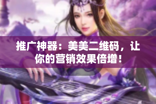 推广神器：美美二维码，让你的营销效果倍增！