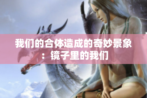 我们的合体造成的奇妙景象：镜子里的我们