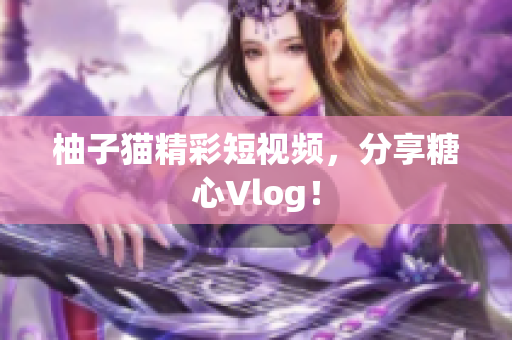 柚子猫精彩短视频，分享糖心Vlog！