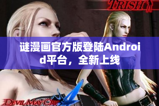 谜漫画官方版登陆Android平台，全新上线