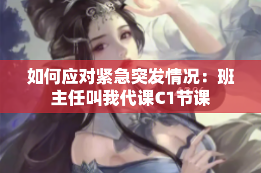 如何应对紧急突发情况：班主任叫我代课C1节课