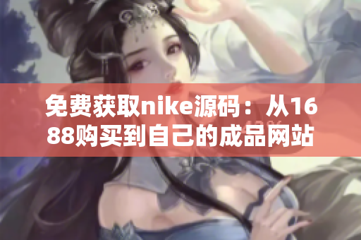免费获取nike源码：从1688购买到自己的成品网站