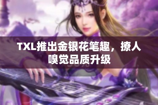 TXL推出金银花笔趣，撩人嗅觉品质升级