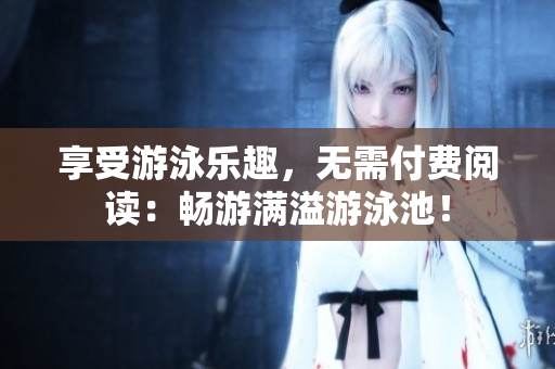 享受游泳乐趣，无需付费阅读：畅游满溢游泳池！