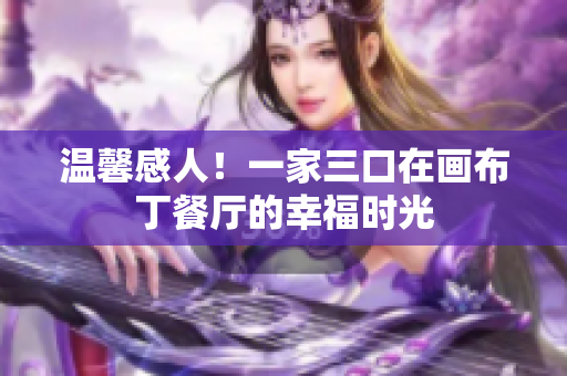 温馨感人！一家三口在画布丁餐厅的幸福时光