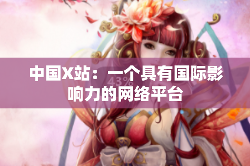 中国X站：一个具有国际影响力的网络平台