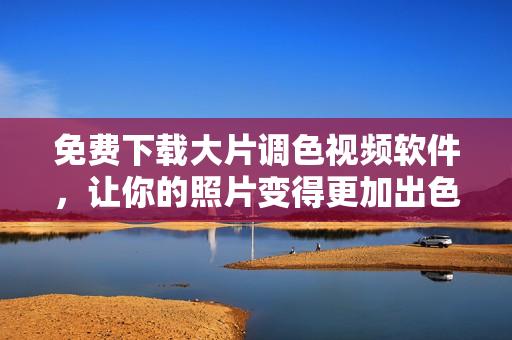 免费下载大片调色视频软件，让你的照片变得更加出色