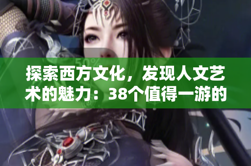 探索西方文化，发现人文艺术的魅力：38个值得一游的地方