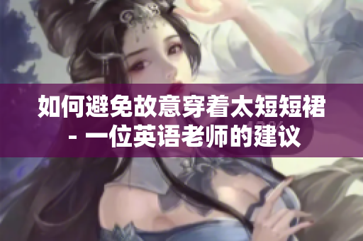 如何避免故意穿着太短短裙 - 一位英语老师的建议