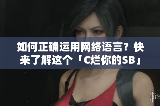 如何正确运用网络语言？快来了解这个「C烂你的SB」的来龙去脉！