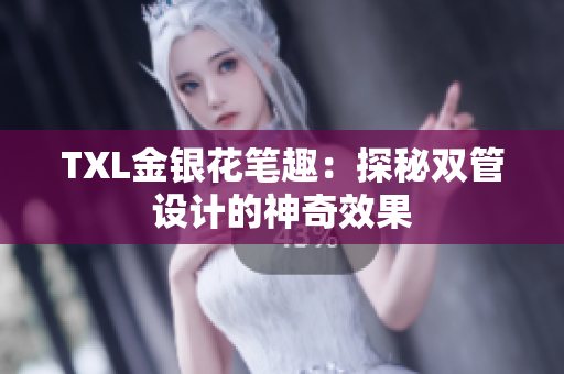 TXL金银花笔趣：探秘双管设计的神奇效果