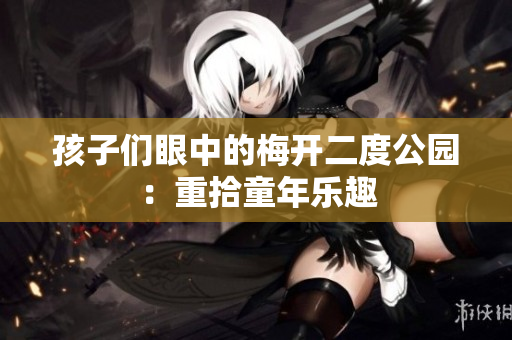孩子们眼中的梅开二度公园：重拾童年乐趣