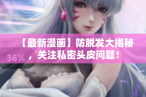 【最新漫画】防脱发大揭秘，关注私密头皮问题！