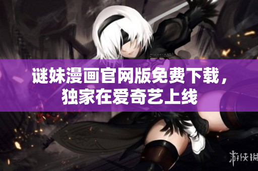 谜妹漫画官网版免费下载，独家在爱奇艺上线