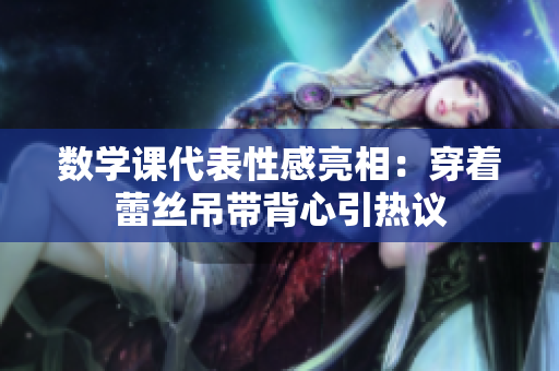 数学课代表性感亮相：穿着蕾丝吊带背心引热议