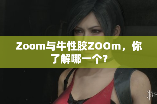 Zoom与牛性胶ZOOm，你了解哪一个？