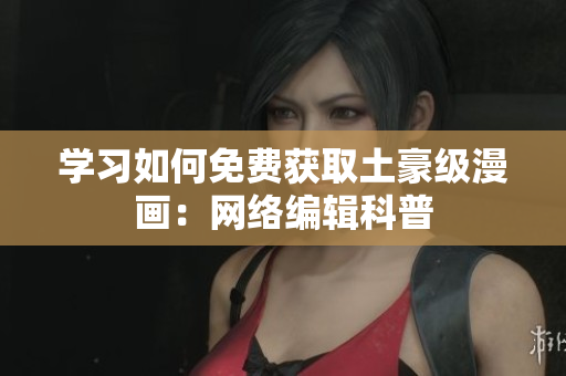 学习如何免费获取土豪级漫画：网络编辑科普
