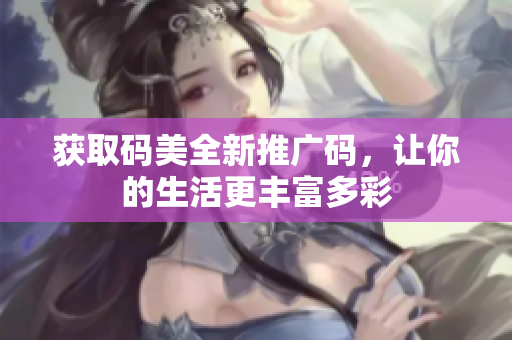 获取码美全新推广码，让你的生活更丰富多彩
