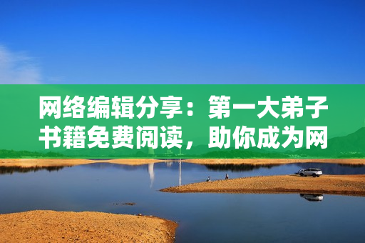 网络编辑分享：第一大弟子书籍免费阅读，助你成为网络大师