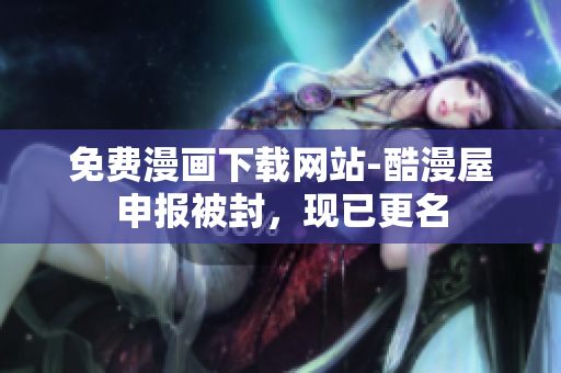免费漫画下载网站-酷漫屋申报被封，现已更名