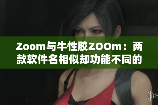 Zoom与牛性胶ZOOm：两款软件名相似却功能不同的解释
