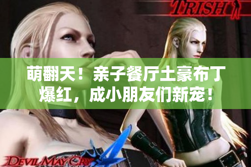 萌翻天！亲子餐厅土豪布丁爆红，成小朋友们新宠！