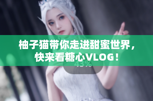 柚子猫带你走进甜蜜世界，快来看糖心VLOG！