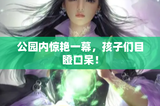公园内惊艳一幕，孩子们目瞪口呆！