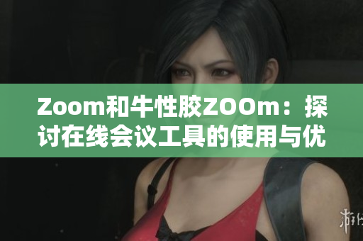 Zoom和牛性胶ZOOm：探讨在线会议工具的使用与优缺点