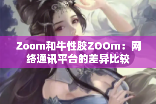 Zoom和牛性胶ZOOm：网络通讯平台的差异比较